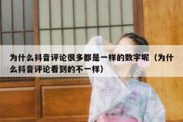 为什么抖音评论很多都是一样的数字呢（为什么抖音评论看到的不一样）
