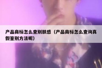产品商标怎么查别肤感（产品商标怎么查询真假鉴别方法呢）