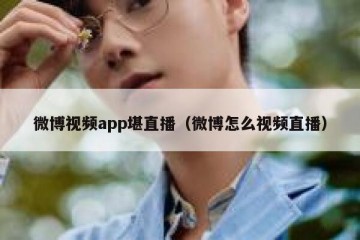 微博视频app堪直播（微博怎么视频直播）