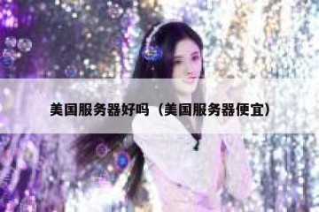 美国服务器好吗（美国服务器便宜）