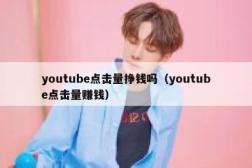 youtube点击量挣钱吗（youtube点击量赚钱）