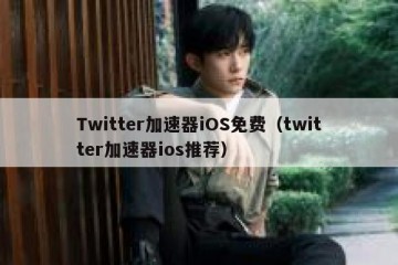 Twitter加速器iOS免费（twitter加速器ios推荐）