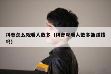 抖音怎么观看人数多（抖音观看人数多能赚钱吗）