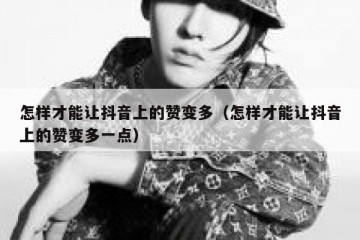 怎样才能让抖音上的赞变多（怎样才能让抖音上的赞变多一点）