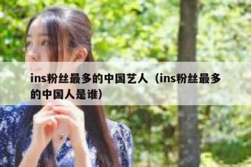 ins粉丝最多的中国艺人（ins粉丝最多的中国人是谁）