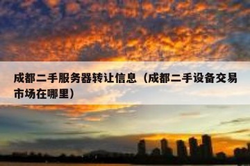 成都二手服务器转让信息（成都二手设备交易市场在哪里）