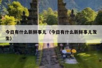 今日有什么新鲜事儿（今日有什么新鲜事儿发生）