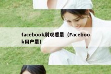 facebook刷观看量（Facebook用户量）