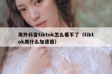海外抖音tiktok怎么看不了（tiktok用什么加速器）