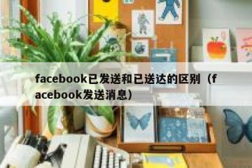 facebook已发送和已送达的区别（facebook发送消息）