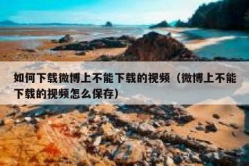 如何下载微博上不能下载的视频（微博上不能下载的视频怎么保存）