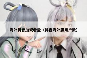 海外抖音加观看量（抖音海外版用户数）