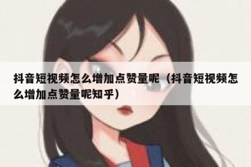 抖音短视频怎么增加点赞量呢（抖音短视频怎么增加点赞量呢知乎）