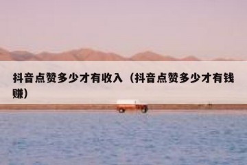 抖音点赞多少才有收入（抖音点赞多少才有钱赚）