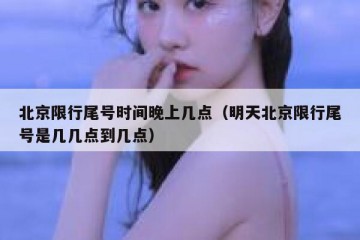 北京限行尾号时间晚上几点（明天北京限行尾号是几几点到几点）