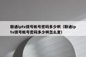 联通iptv拨号帐号密码多少啊（联通iptv拨号帐号密码多少啊怎么查）