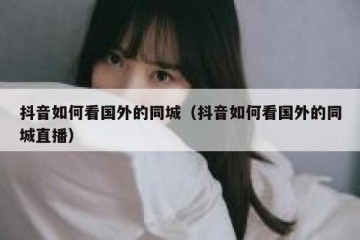抖音如何看国外的同城（抖音如何看国外的同城直播）