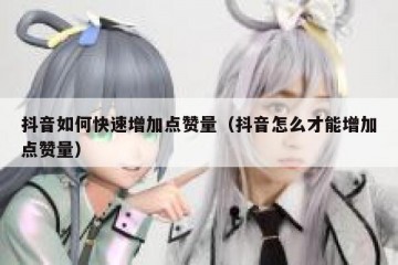 抖音如何快速增加点赞量（抖音怎么才能增加点赞量）