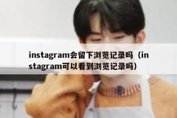 instagram会留下浏览记录吗（instagram可以看到浏览记录吗）