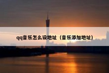 qq音乐怎么设地址（音乐添加地址）