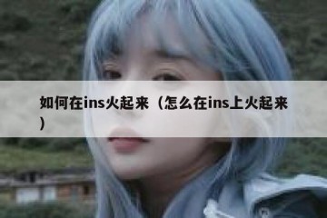 如何在ins火起来（怎么在ins上火起来）