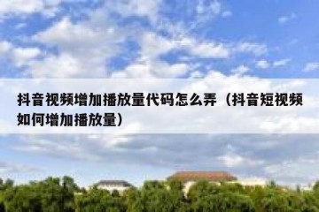抖音视频增加播放量代码怎么弄（抖音短视频如何增加播放量）