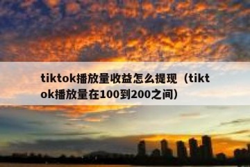 tiktok播放量收益怎么提现（tiktok播放量在100到200之间）