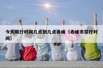 今天限行时间几点到几点赤峰（赤峰市禁行时间）