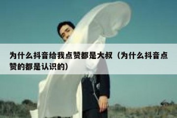 为什么抖音给我点赞都是大叔（为什么抖音点赞的都是认识的）