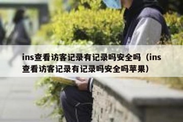 ins查看访客记录有记录吗安全吗（ins查看访客记录有记录吗安全吗苹果）