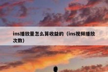 ins播放量怎么算收益的（ins视频播放次数）