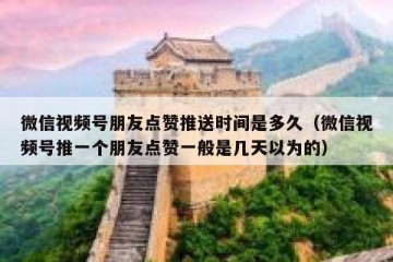 微信视频号朋友点赞推送时间是多久（微信视频号推一个朋友点赞一般是几天以为的）