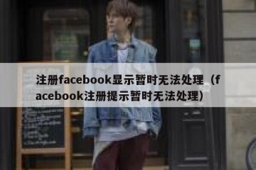 注册facebook显示暂时无法处理（facebook注册提示暂时无法处理）