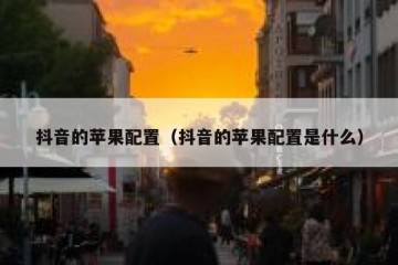 抖音的苹果配置（抖音的苹果配置是什么）