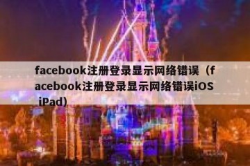 facebook注册登录显示网络错误（facebook注册登录显示网络错误iOS iPad）