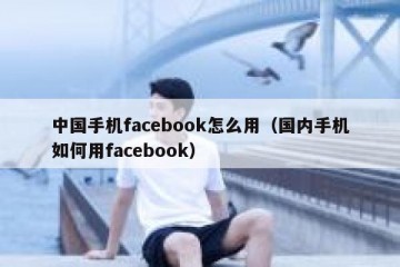 中国手机facebook怎么用（国内手机如何用facebook）