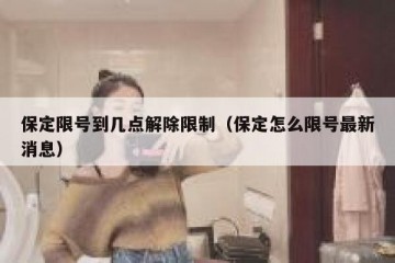 保定限号到几点解除限制（保定怎么限号最新消息）