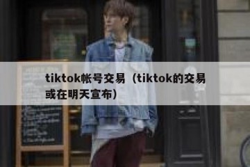 tiktok帐号交易（tiktok的交易或在明天宣布）