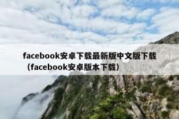 facebook安卓下载最新版中文版下载（facebook安卓版本下载）