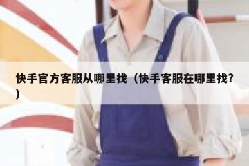 快手官方客服从哪里找（快手客服在哪里找?）