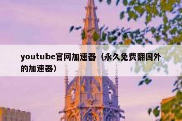youtube官网加速器（永久免费翻国外的加速器）