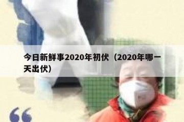 今日新鲜事2020年初伏（2020年哪一天出伏）
