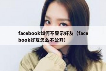 facebook如何不显示好友（facebook好友怎么不公开）