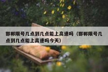 邯郸限号几点到几点能上高速吗（邯郸限号几点到几点能上高速吗今天）