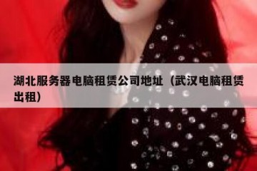 湖北服务器电脑租赁公司地址（武汉电脑租赁出租）