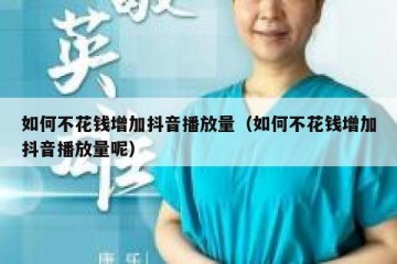 如何不花钱增加抖音播放量（如何不花钱增加抖音播放量呢）