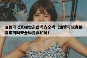 油管可以直播卖东西吗安全吗（油管可以直播卖东西吗安全吗是真的吗）