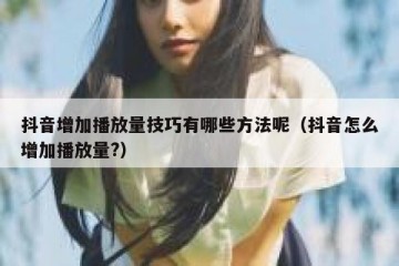 抖音增加播放量技巧有哪些方法呢（抖音怎么增加播放量?）