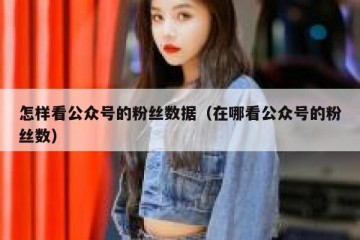 怎样看公众号的粉丝数据（在哪看公众号的粉丝数）