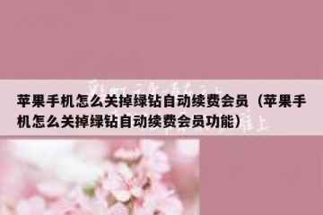 苹果手机怎么关掉绿钻自动续费会员（苹果手机怎么关掉绿钻自动续费会员功能）